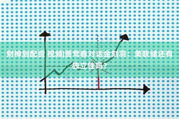 财神到配资 视频|蒉莺春对话金刻羽：美联储还有独立性吗？