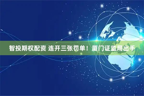 智投期权配资 连开三张罚单！厦门证监局出手