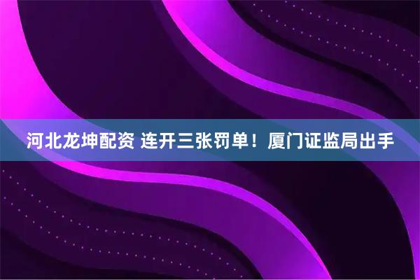 河北龙坤配资 连开三张罚单！厦门证监局出手