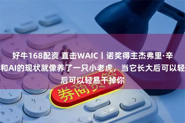 好牛168配资 直击WAIC丨诺奖得主杰弗里·辛顿：人类和AI的现状就像养了一只小老虎，当它长大后可以轻易干掉你