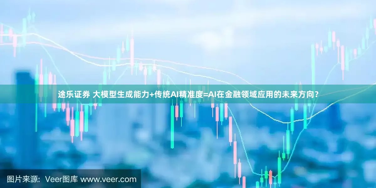 途乐证券 大模型生成能力+传统AI精准度=AI在金融领域应用的未来方向？