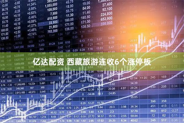 亿达配资 西藏旅游连收6个涨停板