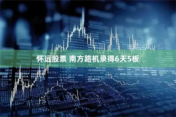 怀远股票 南方路机录得6天5板
