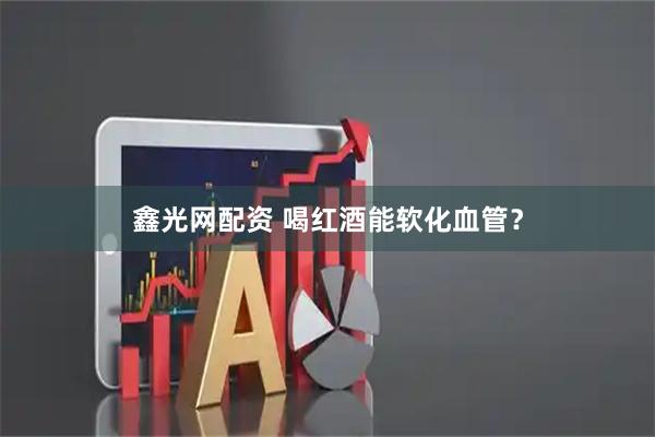 鑫光网配资 喝红酒能软化血管？