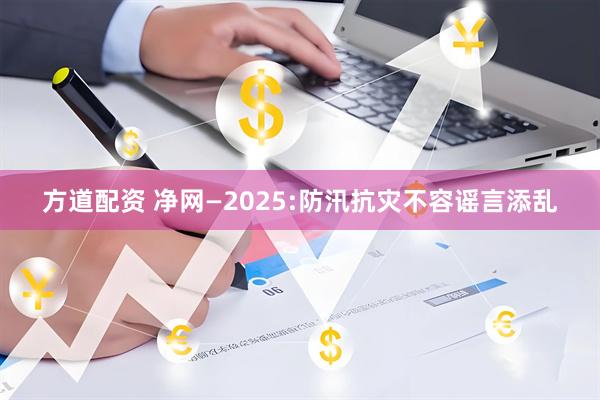 方道配资 净网—2025:防汛抗灾不容谣言添乱