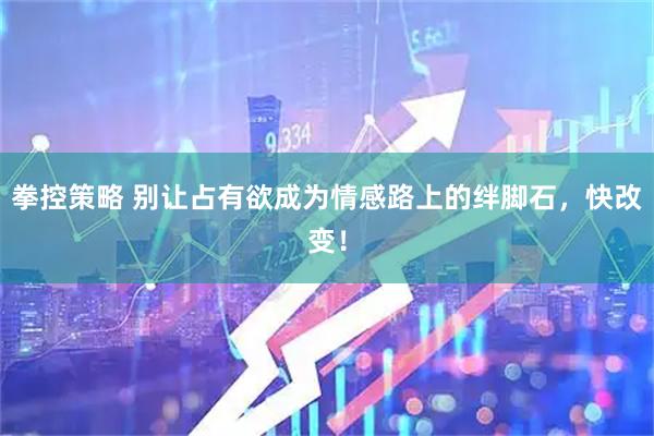 拳控策略 别让占有欲成为情感路上的绊脚石，快改变！