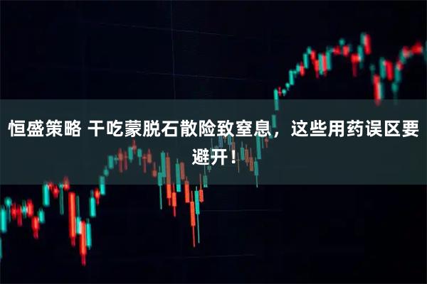 恒盛策略 干吃蒙脱石散险致窒息，这些用药误区要避开！