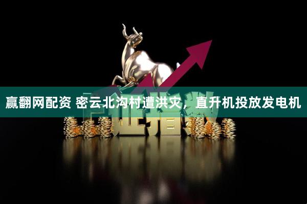 赢翻网配资 密云北沟村遭洪灾，直升机投放发电机