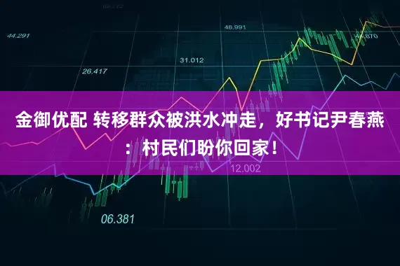 金御优配 转移群众被洪水冲走，好书记尹春燕：村民们盼你回家！