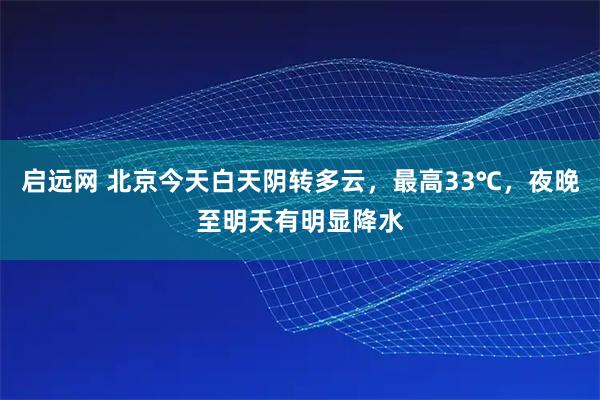 启远网 北京今天白天阴转多云，最高33℃，夜晚至明天有明显降水