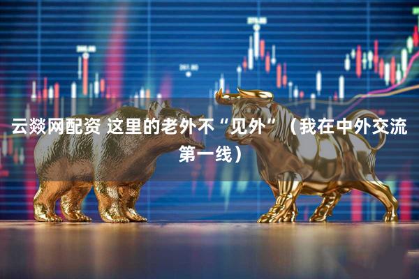 云燚网配资 这里的老外不“见外”（我在中外交流第一线）