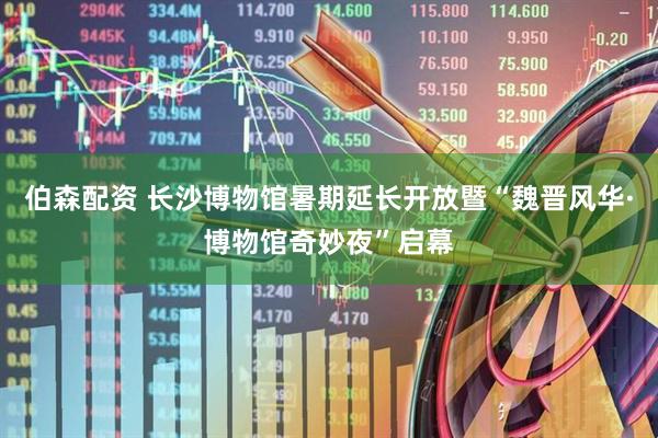 伯森配资 长沙博物馆暑期延长开放暨“魏晋风华·博物馆奇妙夜”启幕