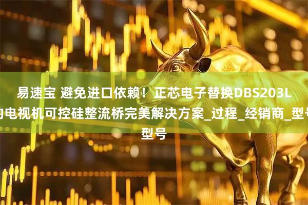 易速宝 避免进口依赖！正芯电子替换DBS203L的电视机可控硅整流桥完美解决方案_过程_经销商_型号