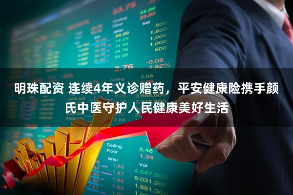 明珠配资 连续4年义诊赠药，平安健康险携手颜氏中医守护人民健康美好生活