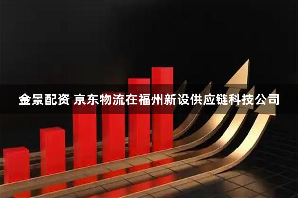 金景配资 京东物流在福州新设供应链科技公司