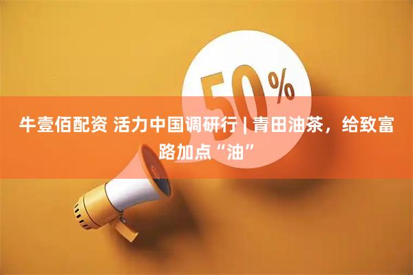 牛壹佰配资 活力中国调研行 | 青田油茶，给致富路加点“油”