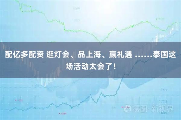 配亿多配资 逛灯会、品上海、赢礼遇 ……泰国这场活动太会了！