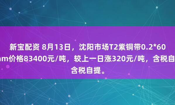 新宝配资 8月13日，沈阳市场T2紫铜带0.2*600mm价格83400元/吨，较上一日涨320元/吨，含税自提。