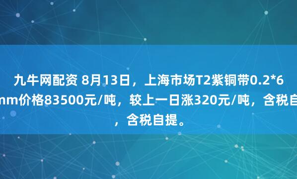 九牛网配资 8月13日，上海市场T2紫铜带0.2*600mm价格83500元/吨，较上一日涨320元/吨，含税自提。