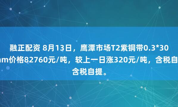 融正配资 8月13日，鹰潭市场T2紫铜带0.3*300mm价格82760元/吨，较上一日涨320元/吨，含税自提。