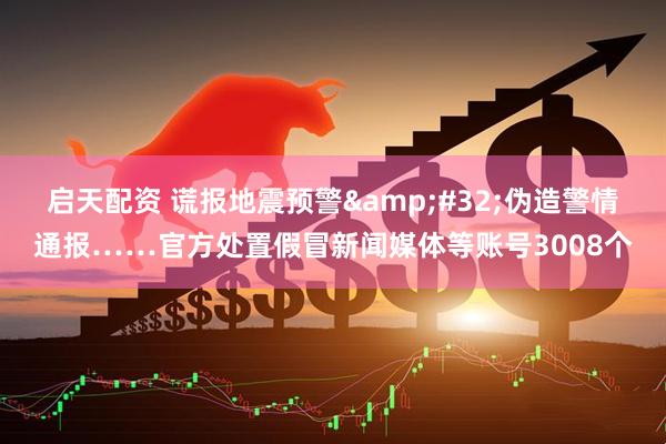 启天配资 谎报地震预警&#32;伪造警情通报……官方处置假冒新闻媒体等账号3008个