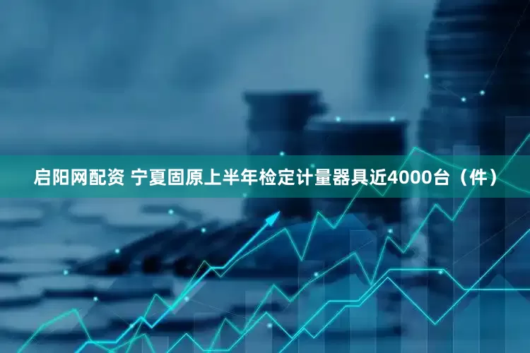 启阳网配资 宁夏固原上半年检定计量器具近4000台（件）