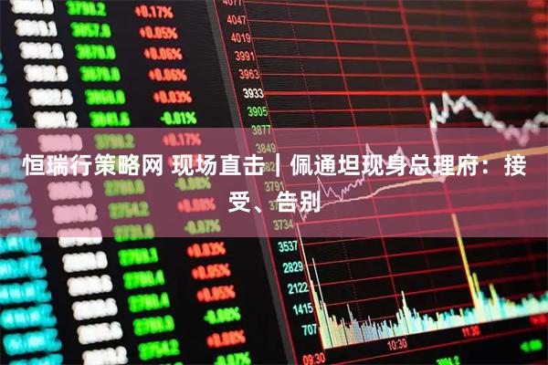 恒瑞行策略网 现场直击｜佩通坦现身总理府：接受、告别