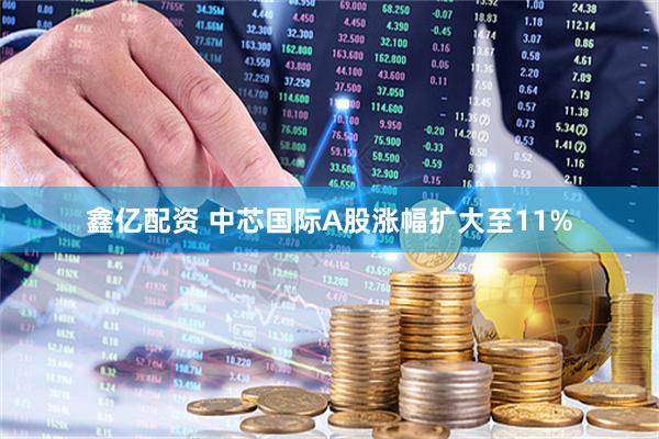 鑫亿配资 中芯国际A股涨幅扩大至11%