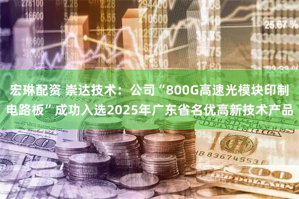宏琳配资 崇达技术：公司“800G高速光模块印制电路板”成功入选2025年广东省名优高新技术产品
