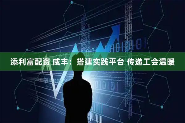 添利富配资 咸丰：搭建实践平台 传递工会温暖