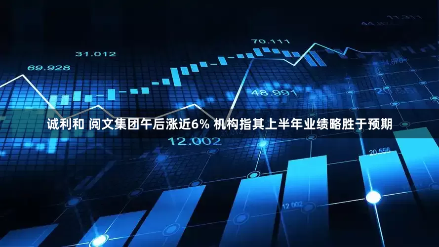 诚利和 阅文集团午后涨近6% 机构指其上半年业绩略胜于预期