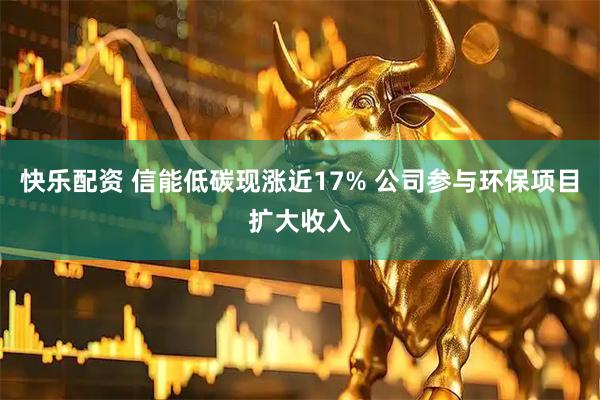 快乐配资 信能低碳现涨近17% 公司参与环保项目扩大收入