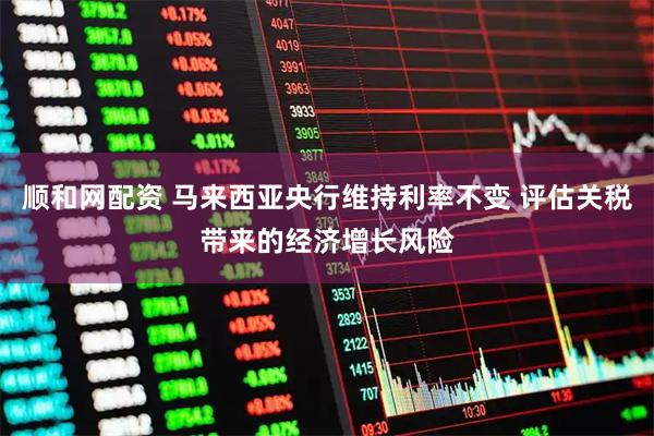 顺和网配资 马来西亚央行维持利率不变 评估关税带来的经济增长风险