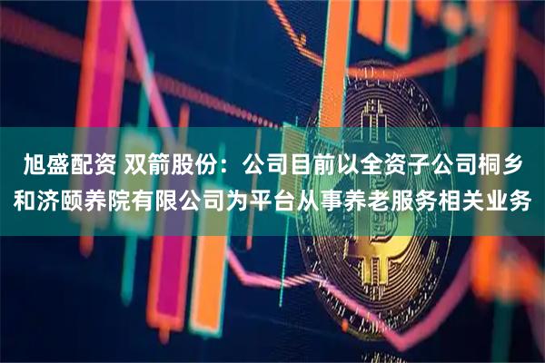 旭盛配资 双箭股份：公司目前以全资子公司桐乡和济颐养院有限公司为平台从事养老服务相关业务