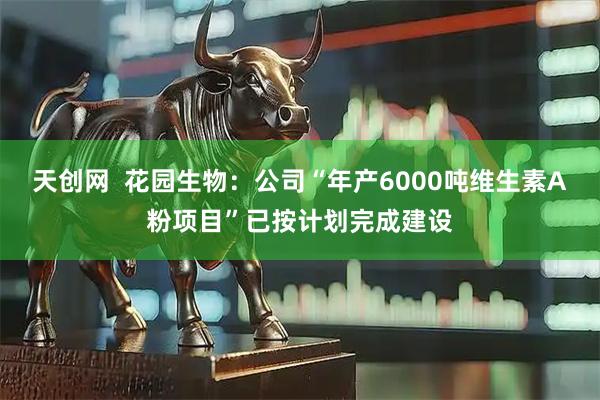 天创网  花园生物：公司“年产6000吨维生素A粉项目”已按计划完成建设