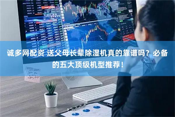 诚多网配资 送父母长辈除湿机真的靠谱吗？必备的五大顶级机型推荐！