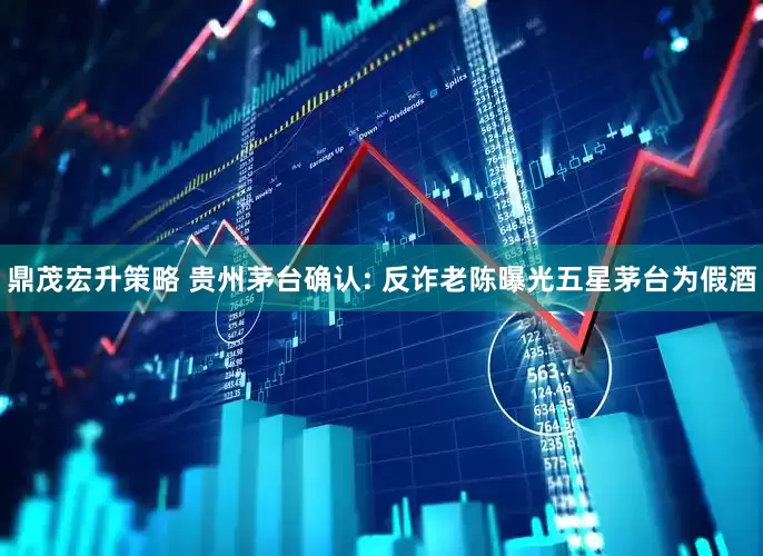 鼎茂宏升策略 贵州茅台确认: 反诈老陈曝光五星茅台为假酒