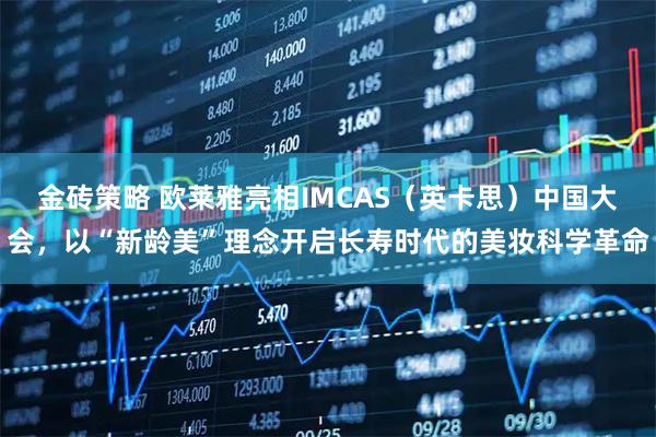 金砖策略 欧莱雅亮相IMCAS(英卡思)中国大会,以“新龄美”理念开启长寿时代的美妆科学革命