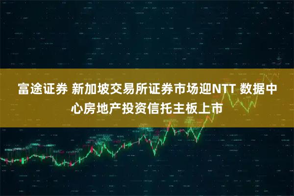 富途证券 新加坡交易所证券市场迎NTT 数据中心房地产投资信托主板上市