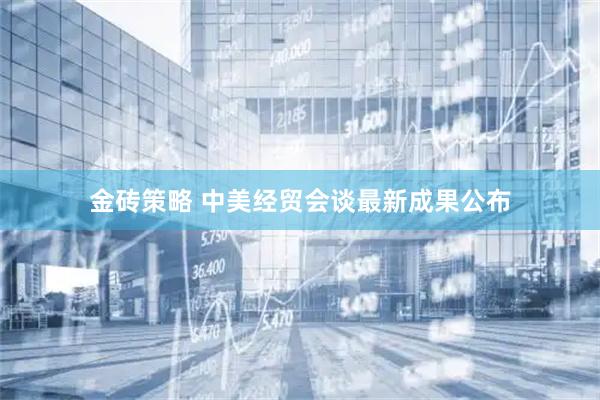 金砖策略 中美经贸会谈最新成果公布