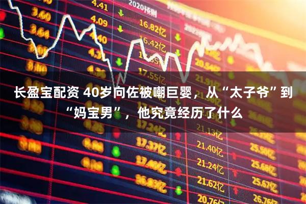 长盈宝配资 40岁向佐被嘲巨婴,从“太子爷”到“妈宝男”,他究竟经历了什么