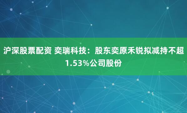 沪深股票配资 奕瑞科技：股东奕原禾锐拟减持不超1.53%公司股份