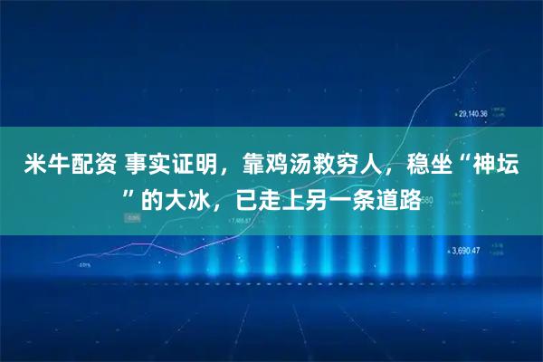 米牛配资 事实证明，靠鸡汤救穷人，稳坐“神坛”的大冰，已走上另一条道路