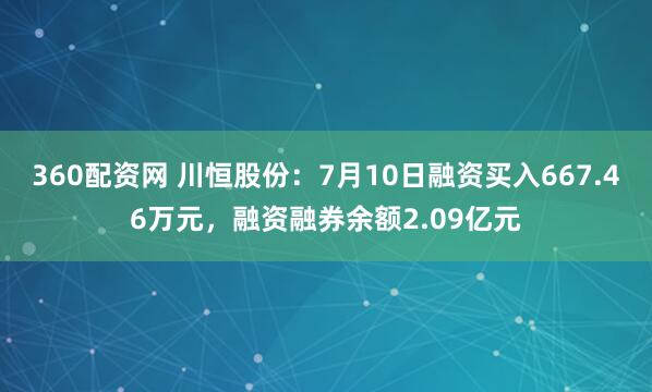 360配资网 川恒股份：7月10日融资买入667.46万元，融资融券余额2.09亿元