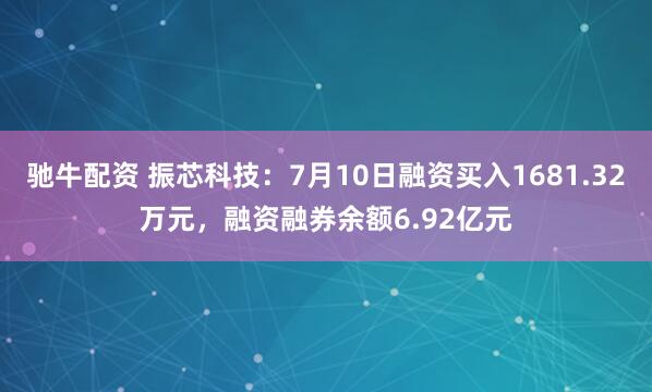 驰牛配资 振芯科技：7月10日融资买入1681.32万元，融资融券余额6.92亿元