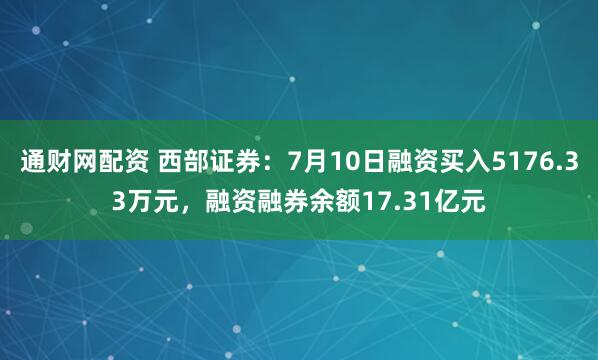 通财网配资 西部证券：7月10日融资买入5176.33万元，融资融券余额17.31亿元