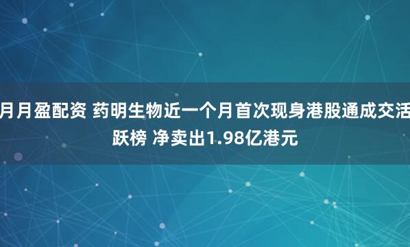 月月盈配资 药明生物近一个月首次现身港股通成交活跃榜 净卖出1.98亿港元