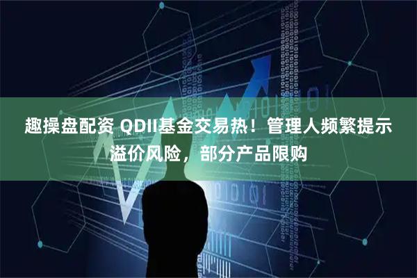 趣操盘配资 QDII基金交易热！管理人频繁提示溢价风险，部分产品限购