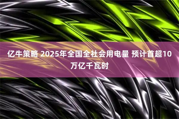 亿牛策略 2025年全国全社会用电量 预计首超10万亿千瓦时